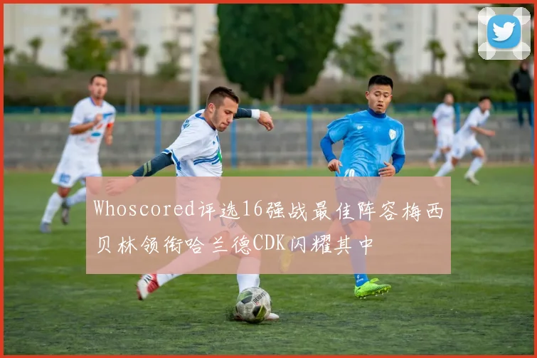 Whoscored评选16强战最佳阵容梅西贝林领衔哈兰德CDK闪耀其中