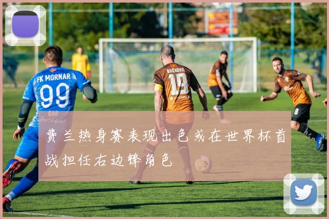 费兰热身赛表现出色或在世界杯首战担任右边锋角色