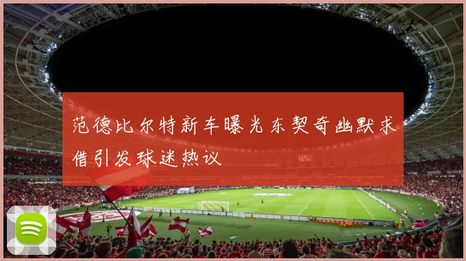 范德比尔特新车曝光东契奇幽默求借引发球迷热议