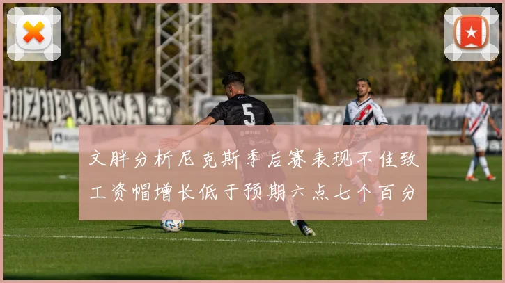 文胖分析尼克斯季后赛表现不佳致工资帽增长低于预期六点七个百分点