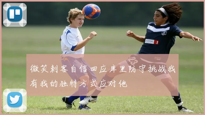 微笑刺客自信回应库里防守挑战我有我的独特方式应对他