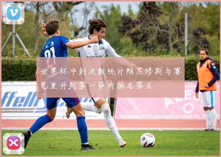 世界杯冲刺次数统计维尼修斯与赛巴里并列第一萨内排名第五