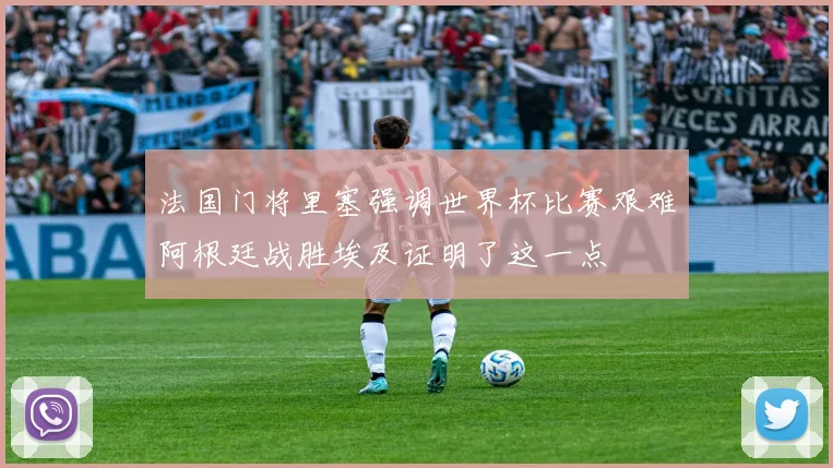 法国门将里塞强调世界杯比赛艰难阿根廷战胜埃及证明了这一点