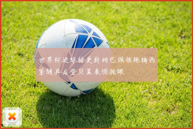 世界杯进球榜更新姆巴佩领跑梅西紧随其后登贝莱表现抢眼
