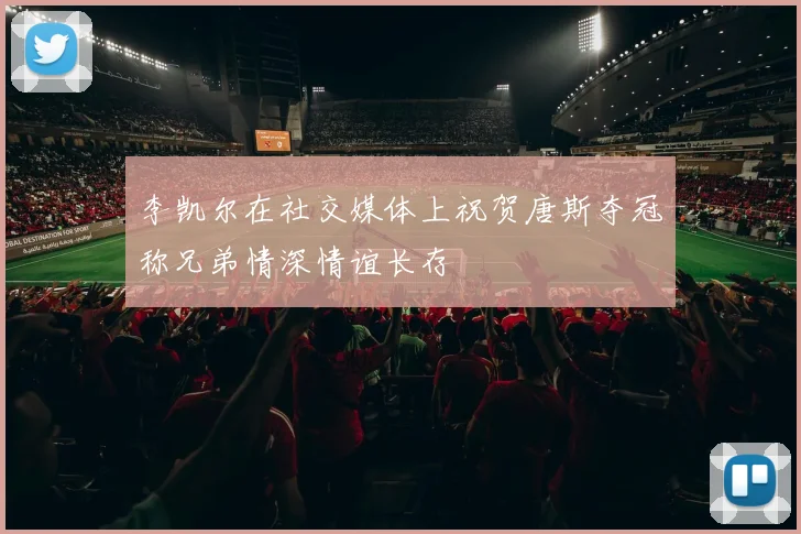 李凯尔在社交媒体上祝贺唐斯夺冠称兄弟情深情谊长存