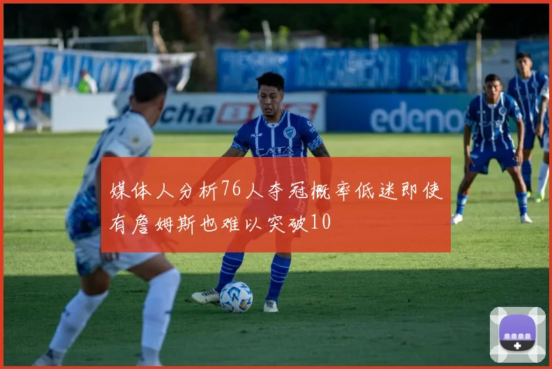 媒体人分析76人夺冠概率低迷即使有詹姆斯也难以突破10