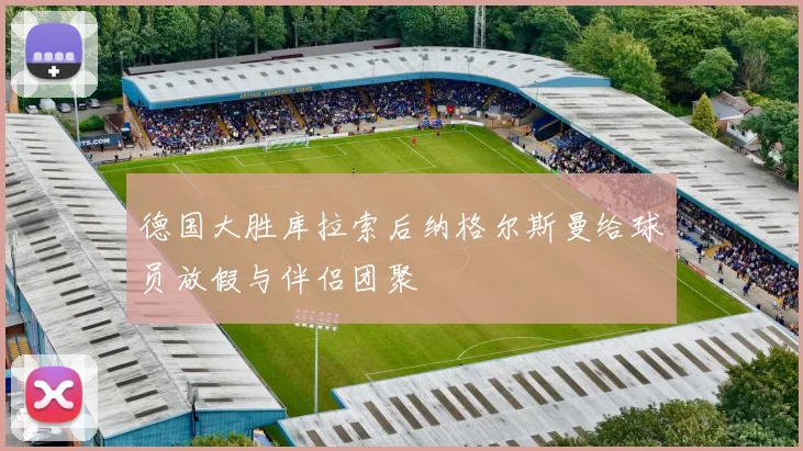 德国大胜库拉索后纳格尔斯曼给球员放假与伴侣团聚