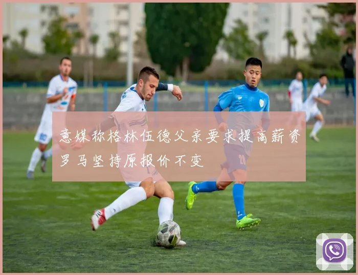 意媒称格林伍德父亲要求提高薪资罗马坚持原报价不变