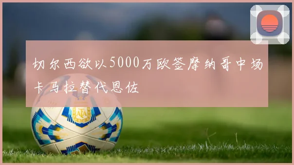 切尔西欲以5000万欧签摩纳哥中场卡马拉替代恩佐