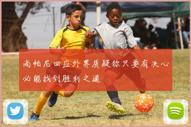 尚帕尼回应外界质疑称只要有决心必能找到胜利之道