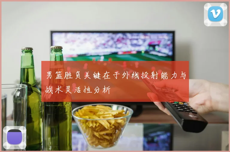 男篮胜负关键在于外线投射能力与战术灵活性分析