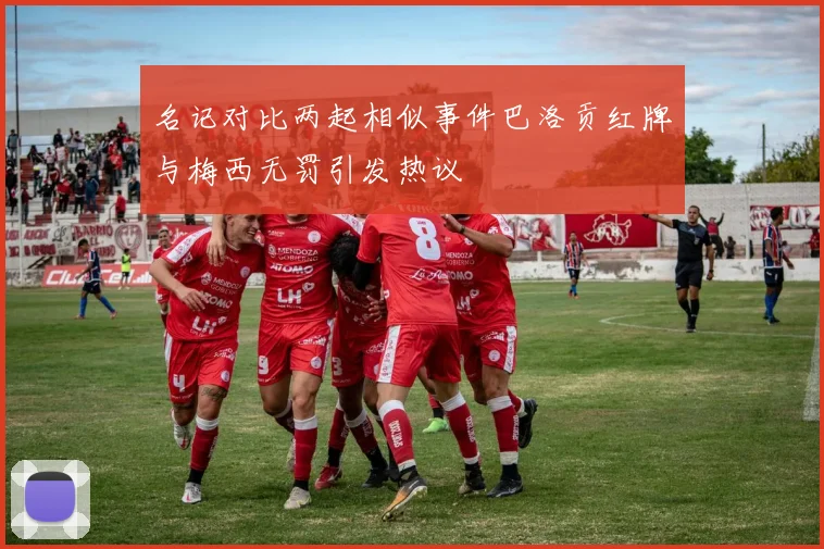 名记对比两起相似事件巴洛贡红牌与梅西无罚引发热议