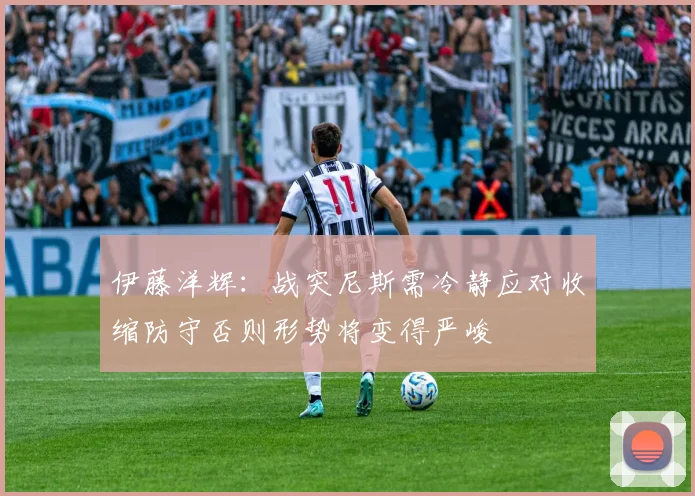 伊藤洋辉：战突尼斯需冷静应对收缩防守否则形势将变得严峻