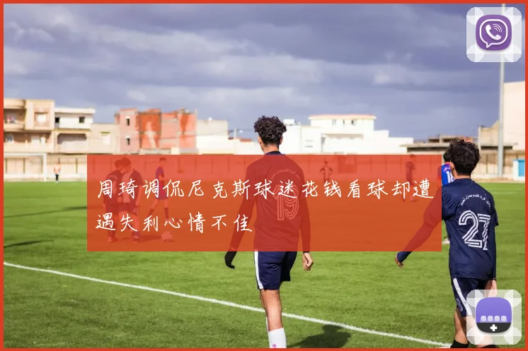 周琦调侃尼克斯球迷花钱看球却遭遇失利心情不佳