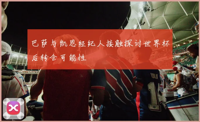 巴萨与凯恩经纪人接触探讨世界杯后转会可能性